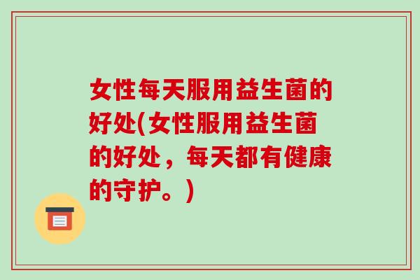 女性每天服用益生菌的好处(女性服用益生菌的好处，每天都有健康的守护。)