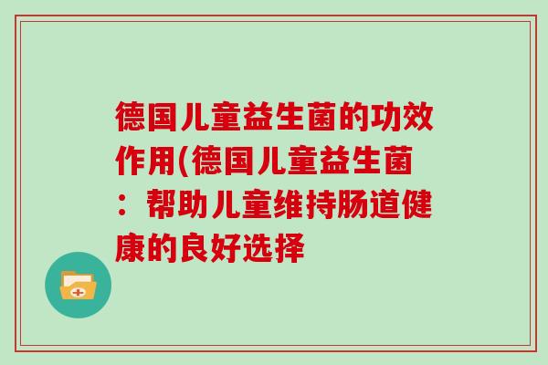 德国儿童益生菌的功效作用(德国儿童益生菌：帮助儿童维持肠道健康的良好选择