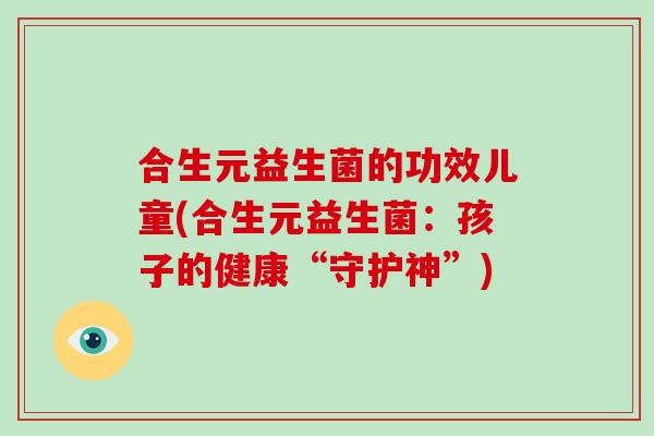 合生元益生菌的功效儿童(合生元益生菌：孩子的健康“守护神”)