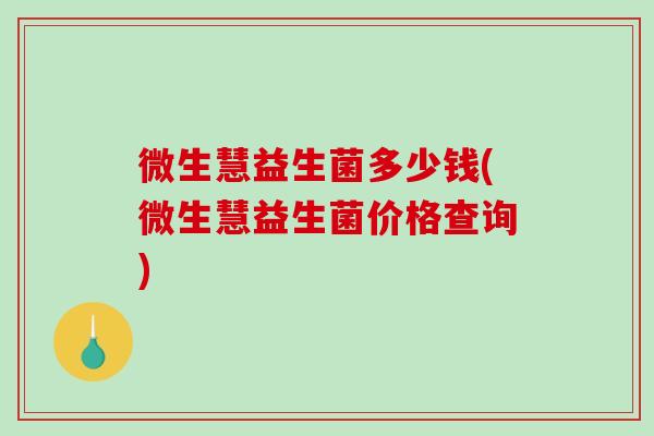 微生慧益生菌多少钱(微生慧益生菌价格查询)