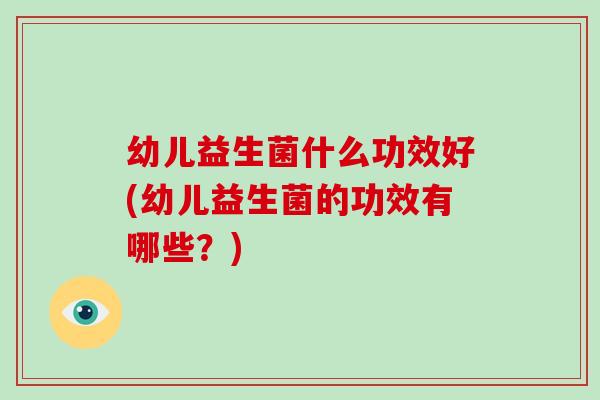 幼儿益生菌什么功效好(幼儿益生菌的功效有哪些？)