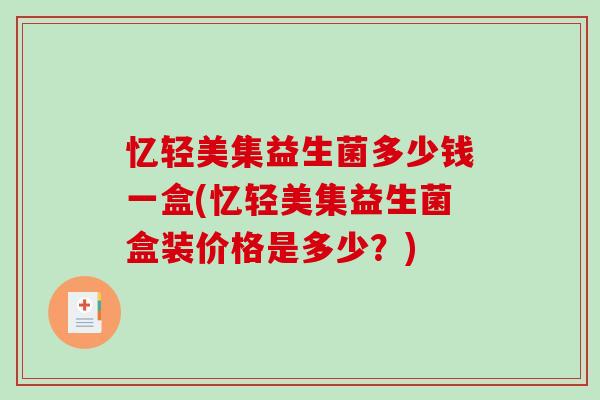 忆轻美集益生菌多少钱一盒(忆轻美集益生菌盒装价格是多少？)