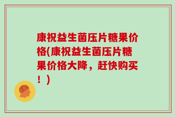 康祝益生菌压片糖果价格(康祝益生菌压片糖果价格大降，赶快购买！)