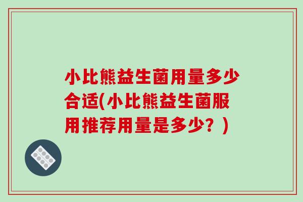 小比熊益生菌用量多少合适(小比熊益生菌服用推荐用量是多少？)