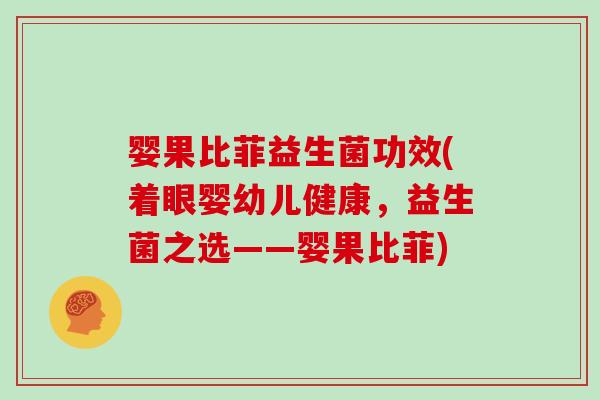 婴果比菲益生菌功效(着眼婴幼儿健康，益生菌之选——婴果比菲)