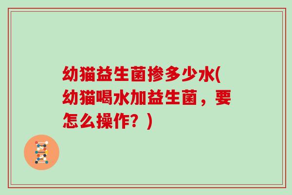 幼猫益生菌掺多少水(幼猫喝水加益生菌，要怎么操作？)
