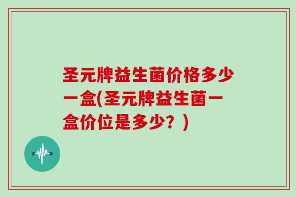 圣元牌益生菌价格多少一盒(圣元牌益生菌一盒价位是多少？)