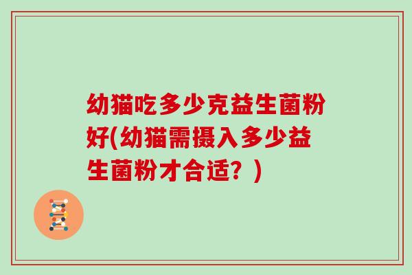 幼猫吃多少克益生菌粉好(幼猫需摄入多少益生菌粉才合适？)