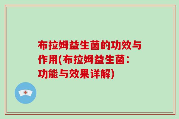 布拉姆益生菌的功效与作用(布拉姆益生菌：功能与效果详解)