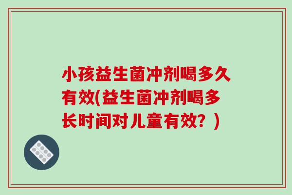 小孩益生菌冲剂喝多久有效(益生菌冲剂喝多长时间对儿童有效？)