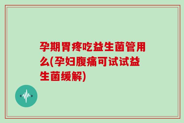 孕期胃疼吃益生菌管用么(孕妇腹痛可试试益生菌缓解)