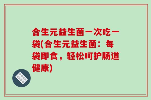 合生元益生菌一次吃一袋(合生元益生菌：每袋即食，轻松呵护肠道健康)