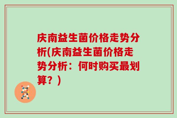 庆南益生菌价格走势分析(庆南益生菌价格走势分析：何时购买最划算？)