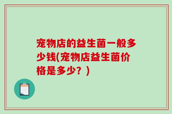 宠物店的益生菌一般多少钱(宠物店益生菌价格是多少？)
