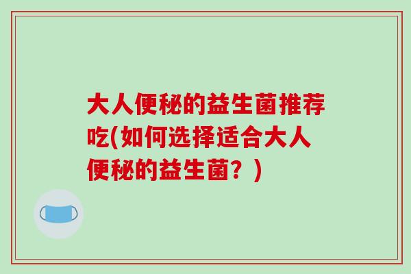 大人便秘的益生菌推荐吃(如何选择适合大人便秘的益生菌？)