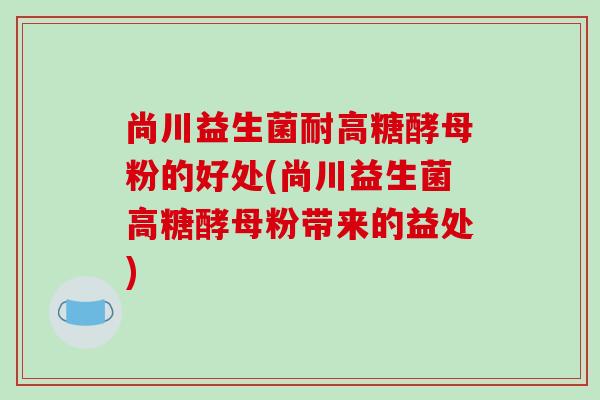 尚川益生菌耐高糖酵母粉的好处(尚川益生菌高糖酵母粉带来的益处)