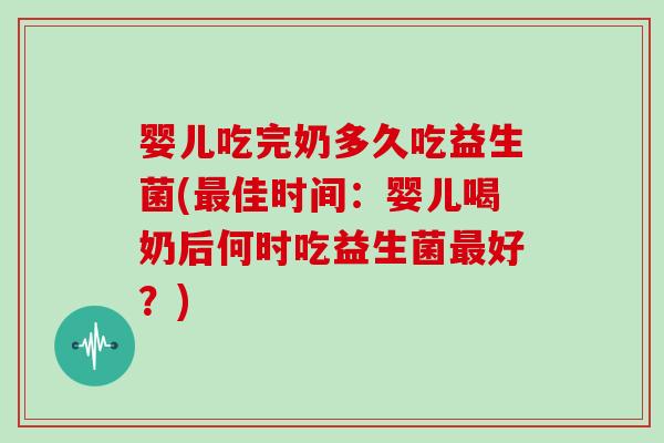 婴儿吃完奶多久吃益生菌(最佳时间：婴儿喝奶后何时吃益生菌最好？)