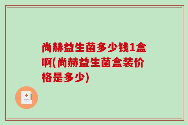 尚赫益生菌多少钱1盒啊(尚赫益生菌盒装价格是多少)