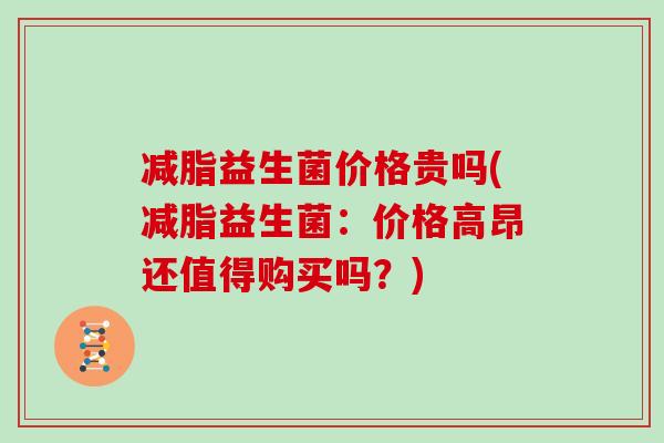 减脂益生菌价格贵吗(减脂益生菌：价格高昂还值得购买吗？)