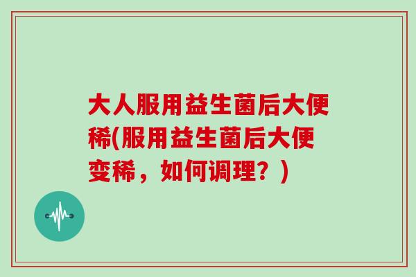 大人服用益生菌后大便稀(服用益生菌后大便变稀，如何调理？)