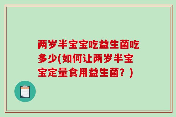 两岁半宝宝吃益生菌吃多少(如何让两岁半宝宝定量食用益生菌？)