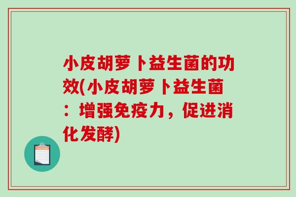小皮胡萝卜益生菌的功效(小皮胡萝卜益生菌：增强免疫力，促进消化发酵)