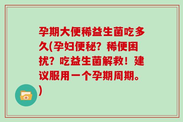 孕期大便稀益生菌吃多久(孕妇便秘？稀便困扰？吃益生菌解救！建议服用一个孕期周期。)