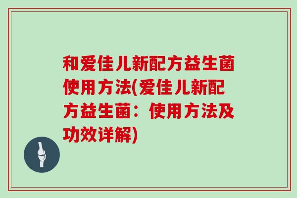 和爱佳儿新配方益生菌使用方法(爱佳儿新配方益生菌：使用方法及功效详解)