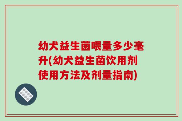 幼犬益生菌喂量多少毫升(幼犬益生菌饮用剂使用方法及剂量指南)