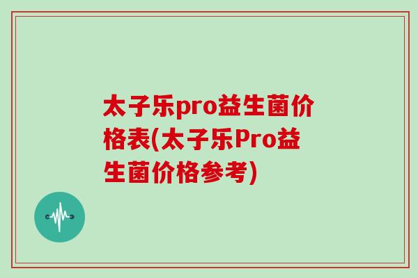 太子乐pro益生菌价格表(太子乐Pro益生菌价格参考)