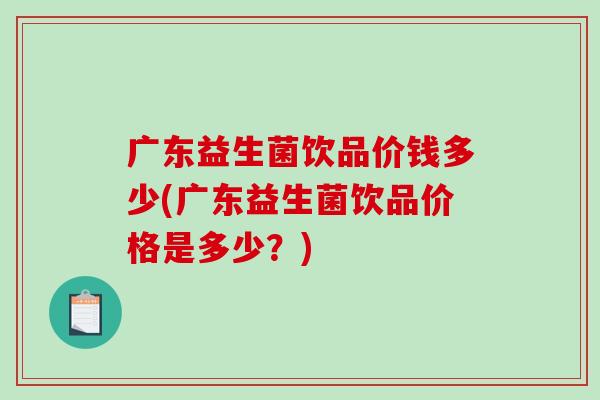广东益生菌饮品价钱多少(广东益生菌饮品价格是多少?) 广东益生菌饮品价钱多少(广东益生菌饮品价格是多少?)