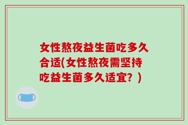 女性熬夜益生菌吃多久合适(女性熬夜需坚持吃益生菌多久适宜？)