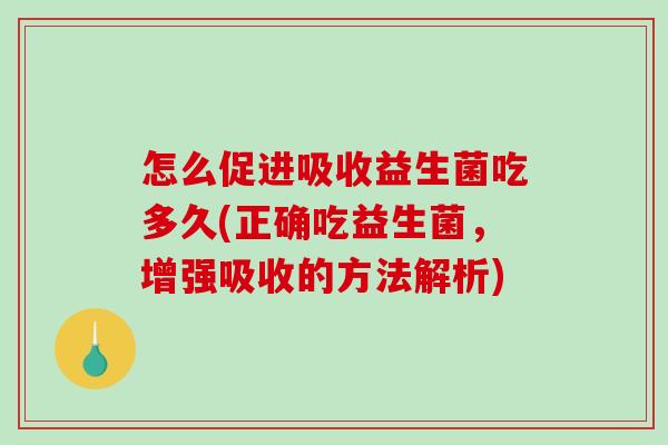 怎么促进吸收益生菌吃多久(正确吃益生菌，增强吸收的方法解析)