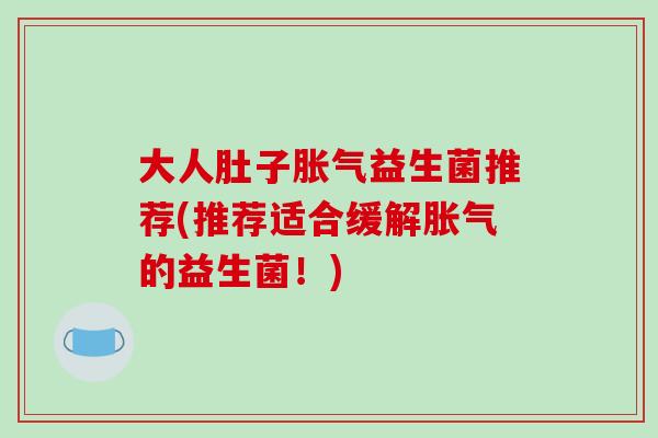 大人肚子益生菌推荐(推荐适合缓解的益生菌!) 大人肚子益生菌推荐(推荐适合缓解的益生菌!)