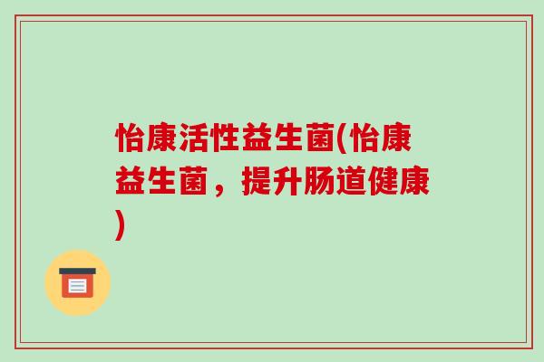 怡康活性益生菌(怡康益生菌，提升肠道健康)