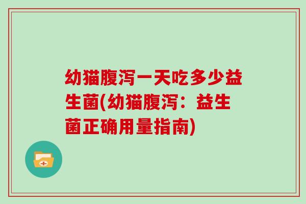 幼猫一天吃多少益生菌(幼猫：益生菌正确用量指南)