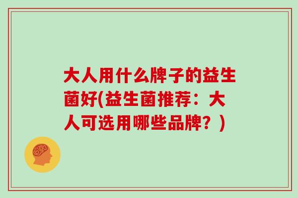 大人用什么牌子的益生菌好(益生菌推荐：大人可选用哪些品牌？)