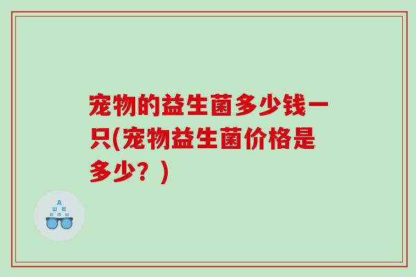 宠物的益生菌多少钱一只(宠物益生菌价格是多少？)
