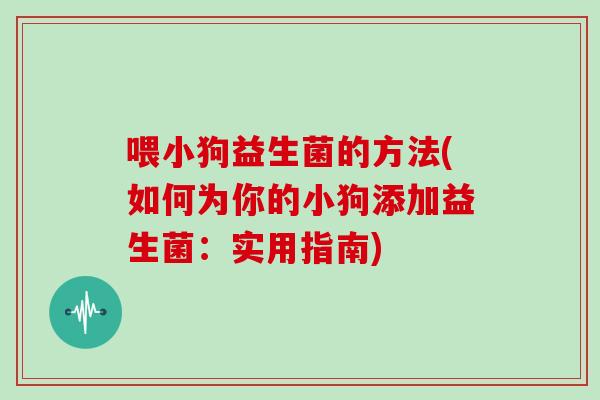 喂小狗益生菌的方法(如何为你的小狗添加益生菌：实用指南)