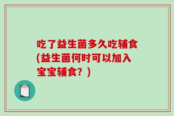 吃了益生菌多久吃辅食(益生菌何时可以加入宝宝辅食？)