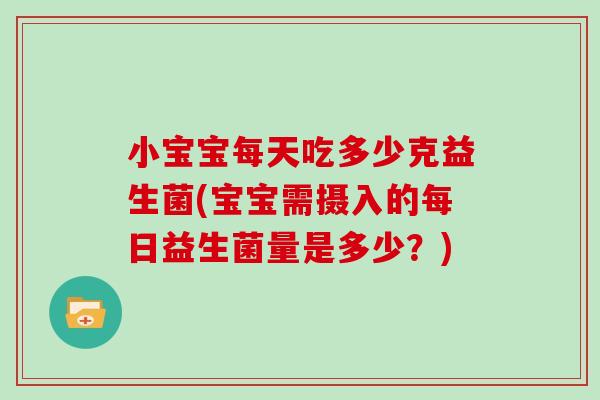 小宝宝每天吃多少克益生菌(宝宝需摄入的每日益生菌量是多少？)