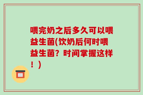 喂完奶之后多久可以喂益生菌(饮奶后何时喂益生菌？时间掌握这样！)