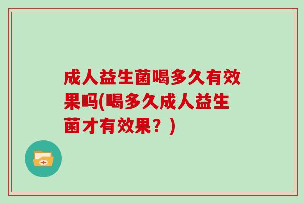 成人益生菌喝多久有效果吗(喝多久成人益生菌才有效果？)