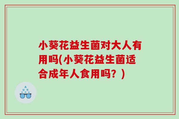小葵花益生菌对大人有用吗(小葵花益生菌适合成年人食用吗？)