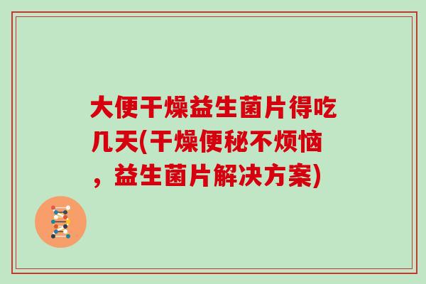 大便干燥益生菌片得吃几天(干燥不烦恼，益生菌片解决方案)