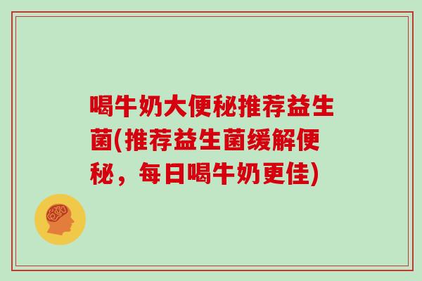 喝牛奶大推荐益生菌(推荐益生菌缓解，每日喝牛奶更佳)