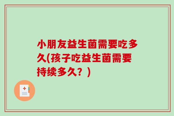 小朋友益生菌需要吃多久(孩子吃益生菌需要持续多久？)