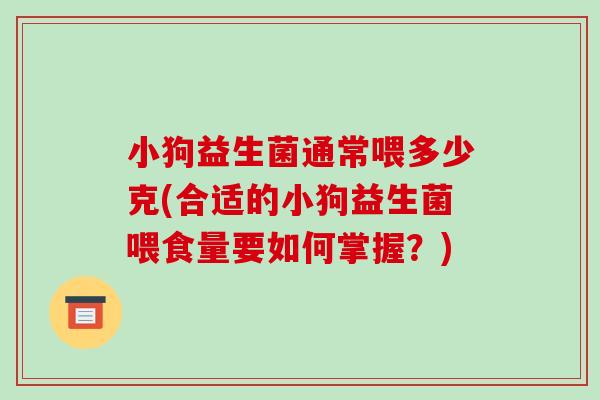 小狗益生菌通常喂多少克(合适的小狗益生菌喂食量要如何掌握？)