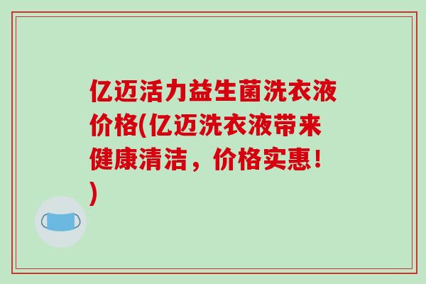 亿迈活力益生菌洗衣液价格(亿迈洗衣液带来健康清洁，价格实惠！)