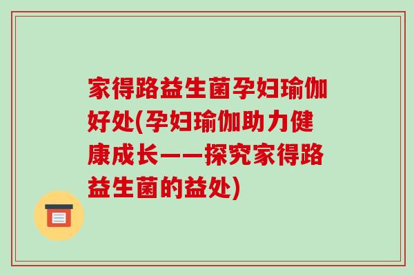 家得路益生菌孕妇瑜伽好处(孕妇瑜伽助力健康成长——探究家得路益生菌的益处)